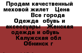 Продам качественный меховой жилет › Цена ­ 13 500 - Все города Одежда, обувь и аксессуары » Женская одежда и обувь   . Калужская обл.,Обнинск г.